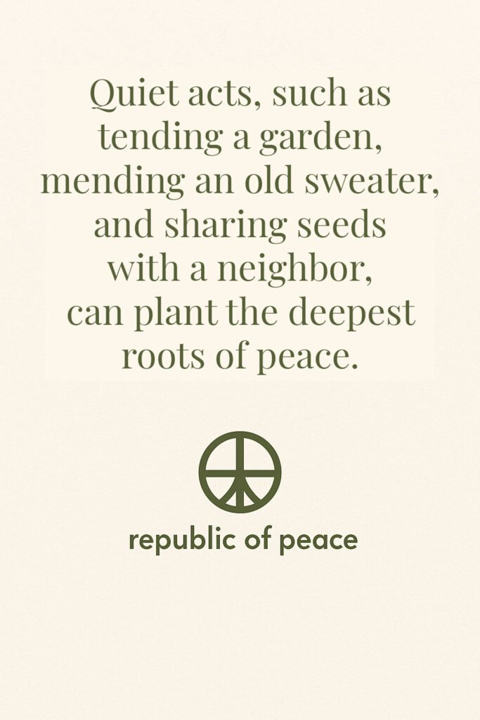 Quiet acts, such as tending a garden, mending an old sweater, and sharing seeds with a neighbor, can plant the deepest roots of peace.
